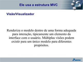 Ele usa a estrutura MVC
Zend Framework

Visão/Visualizador




Renderiza o modelo dentro de uma forma adequada
    para interação, tipicamente um elemento da
 interface com o usuário. Múltiplas visões podem
   existir para um único modelo para diferentes
                     propósitos.
 