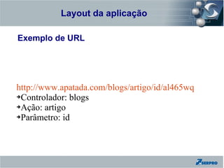 Layout da aplicação
Zend Framework

Exemplo de URL




http://www.apatada.com/blogs/artigo/id/al465wq
➔Controlador: blogs

➔Ação: artigo

➔Parâmetro: id
 