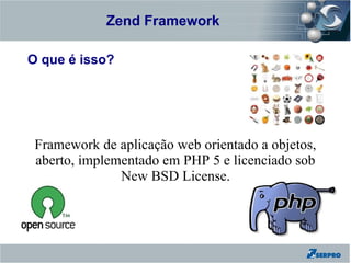 Zend Framework
Zend Framework

O que é isso?




  Framework de aplicação web orientado a objetos,
  aberto, implementado em PHP 5 e licenciado sob
                New BSD License.
 