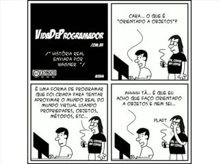 Zend Framework




/* História real enviada por Wagner */

Alonso: Cara… O que é “Orientado a objetos”?

Programador: É uma forma de programar que foi criada para tentar aproximar o mundo real do mundo virtual usando
propriedades, objetos, métodos, etc..

Alonso: Ahhhh tá… É que eu acho que faço orientado a objetos e nem sei…

FACEPALM
 