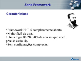 Zend Framework
Zend Framework

Características




➔Framework PHP 5 completamente aberto.
➔Muito fácil de usar.

➔Usa a regra 80:20 (80% das coisas que você

precisa estão lá).
➔Sem configurações complexas.
 