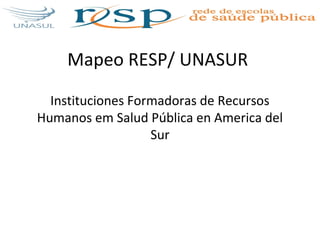 Mapeo RESP/ UNASUR

  Instituciones Formadoras de Recursos
Humanos em Salud Pública en America del
                   Sur
 