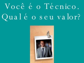 Você é o Técnico. Qual é o seu valor? 