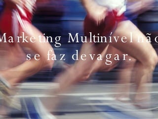 Marketing Multinível não se faz devagar. 