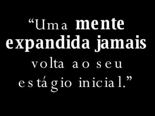 “ Uma  mente expandida jamais  volta ao seu estágio inicial.”  