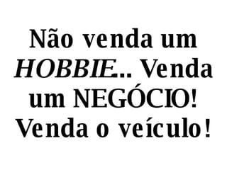 Não venda um  HOBBIE ... Venda um NEGÓCIO! Venda o veículo! 