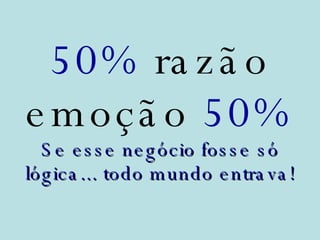 50%  razão emoção  50% Se esse negócio fosse só lógica... todo mundo entrava! 