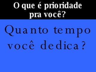 O que é prioridade pra você? Quanto tempo você dedica? 