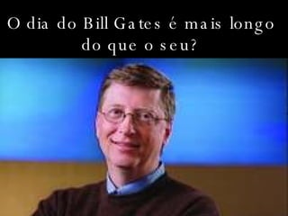 O dia do Bill Gates é mais longo do que o seu? 