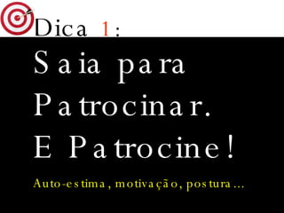 Dica   1 : Saia para Patrocinar.  E Patrocine! Auto-estima, motivação, postura...   