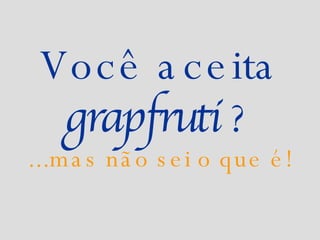 Você aceita  grapfruti  ? ...mas não sei o que é! 