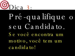 Dica   3 : Pré-qualifique  o seu Candidato. Se você encontra um motivo, você tem um candidato! 