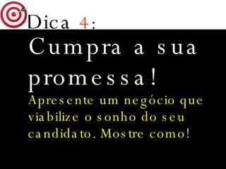 Dica   4 : Cumpra a sua promessa! Apresente um negócio que viabilize o sonho do seu candidato. Mostre como! 