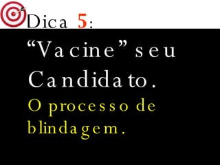 Dica   5 : “ Vacine” seu Candidato. O processo de blindagem. 