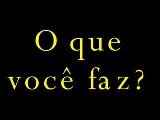 O que você faz? 