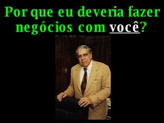 Por que eu deveria fazer negócios com  você ? 