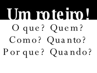O que? Quem? Como? Quanto? Por que? Quando? Um roteiro! 