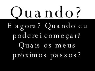 Quando? E agora? Quando eu poderei começar? Quais os meus próximos passos? 