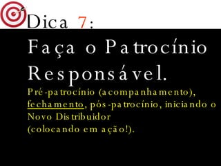 Dica   7 : Faça o Patrocínio   Responsável. Pré-patrocínio (acompanhamento), fechamento , pós-patrocínio, iniciando o Novo Distribuidor (colocando em ação!). 