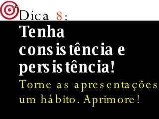 Dica   8 : Tenha consistência e persistência! Torne as apresentações um hábito. Aprimore! 