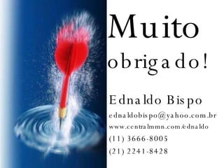 Muito  obrigado! Ednaldo Bispo [email_address] www.centralmmn.com/ednaldo (11) 3666-8005 (21) 2241-8428 