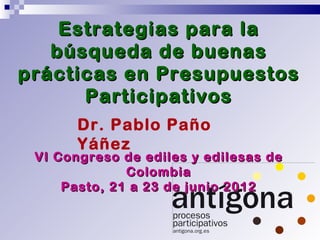 Estrategias para la
   búsqueda de buenas
prácticas en Presupuestos
      Participativos
       Dr. Pablo Paño
       Yáñez
 VI Congreso de ediles y edilesas de
              Colombia
     Pasto, 21 a 23 de junio 2012
 