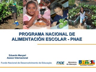 PROGRAMA NACIONAL DE
         ALIMENTACIÓN ESCOLAR - PNAE


      Eduardo Manyari
     Asesor Internacional

Fundo Nacional de Desenvolvimento da Educação
 