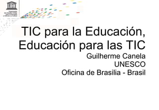   TIC para la Educación, Educación para las TIC Guilherme Canela UNESCO Oficina de Brasilia - Brasil 