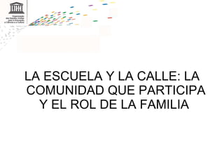 <ul><li>LA ESCUELA Y LA CALLE: LA COMUNIDAD QUE PARTICIPA Y EL ROL DE LA FAMILIA  </li></ul>