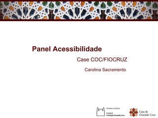 Panel Acessibilidade
            Case COC/FIOCRUZ
               Carolina Sacramento
 