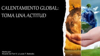 Hecho por:
Ricardo de Fiori V. y Lucas T. Baleizão.
CALENTAMIENTO GLOBAL:
TOMA UNA ACTITUD
FIA
 
