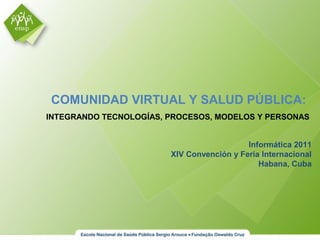 COMUNIDAD VIRTUAL Y SALUD PÚBLICA:
INTEGRANDO TECNOLOGÍAS, PROCESOS, MODELOS Y PERSONAS
Informática 2011
XIV Convención y Feria Internacional
Habana, Cuba
 