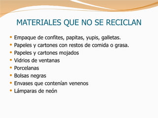 MATERIALES QUE NO SE RECICLAN Empaque de confites, papitas, yupis, galletas. Papeles y cartones con restos de comida o grasa. Papeles y cartones mojados Vidrios de ventanas Porcelanas Bolsas negras Envases que contenían venenos Lámparas de neón 