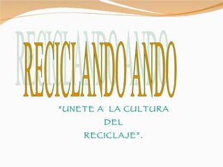 “ UNETE A  LA CULTURA DEL RECICLAJE”. RECICLANDO ANDO 