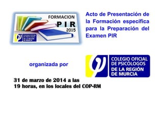 Acto de Presentación de
la Formación específica
para la Preparación del
Examen PIR
organizada por
31 de marzo de 2014 a las
19 horas, en los locales del COP-RM
 