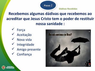 Recebemos algumas dádivas que recebemos ao
acreditar que Jesus Cristo tem o poder de restituir
nossa sanidade :
 Força
 Aceitação
 Nova vida
 Integridade
 Amigo presente
 Confiança
Dádivas Recebidas
PassoPasso 22
 