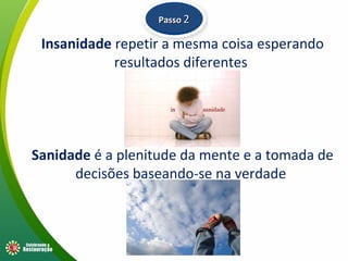 Insanidade repetir a mesma coisa esperando
resultados diferentes
Sanidade é a plenitude da mente e a tomada de
decisões baseando-se na verdade
PassoPasso 22
 