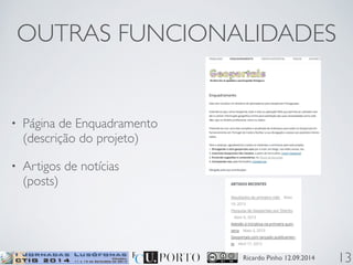 OUTRAS FUNCIONALIDADES 
Ricardo Pinho 12.09.2014 
• Página de Enquadramento 
(descrição do projeto) 
• Artigos de notícias 
(posts) 
13 
 