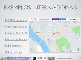 EXEMPLOS INTERNACIONAIS 
Ricardo Pinho 12.09.2014 
• INSPIRE geoportal 
• GeoGratis Canada 
• National Map EUA 
• Geoportail França 
• IDEE Espanha 
• SNIG Portugal 
3 
 
