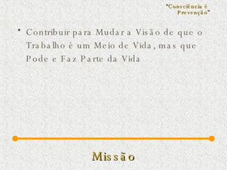 Missão Contribuir para Mudar a Visão de que o Trabalho é um Meio de Vida, mas que Pode e Faz Parte da Vida “ Consciência é  Prevenção ” 