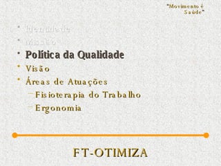 FT-OTIMIZA Identidade Missão  Política da Qualidade Visão   Áreas de Atuações Fisioterapia do Trabalho Ergonomia “ Movimento é Saúde ” 