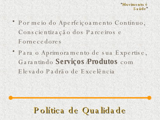 Política de Qualidade Por meio do Aperfeiçoamento Contínuo, Conscientização dos Parceiros e Fornecedores  Para o Aprimoramento de sua Expertise, Garantindo  Serviços / Produtos  com Elevado Padrão de Excelência “ Movimento é Saúde ” 