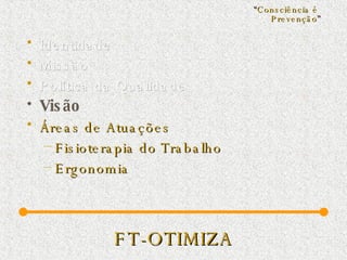 FT-OTIMIZA Identidade Missão  Política da Qualidade Visão   Áreas de Atuações Fisioterapia do Trabalho Ergonomia “ Consciência é  Prevenção ” 