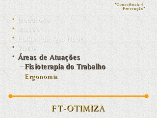 FT-OTIMIZA Identidade Missão  Política da Qualidade Visão  Áreas de Atuações Fisioterapia do Trabalho Ergonomia “ Consciência é  Prevenção ” 