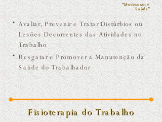 Fisioterapia do Trabalho Avaliar, Prevenir e Tratar Distúrbios ou Lesões Decorrentes das Atividades no Trabalho  Resgatar e Promover a Manutenção da Saúde do Trabalhador “ Movimento é Saúde ” 