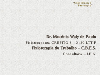 Dr. Maurício Waly de Paulo Fisioterapeuta CREFITO 8 – 2180 LTT-F Fisioterapia do Trabalho – C.B.E.S. Consultoria – I.E.A. “ Consciência é  Prevenção ” 