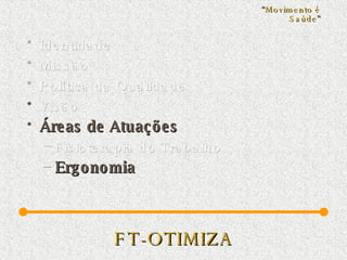FT-OTIMIZA Identidade Missão  Política da Qualidade   Visão  Áreas de Atuações Fisioterapia do Trabalho Ergonomia “ Movimento é Saúde ” 