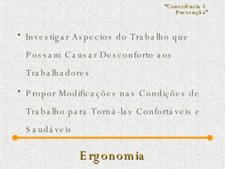 Ergonomia Investigar Aspectos do Trabalho que Possam Causar Desconforto aos Trabalhadores  Propor Modificações nas Condições de Trabalho para Torná-las Confortáveis e Saudáveis “ Consciência é  Prevenção ” 