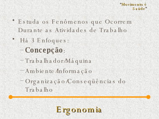 Ergonomia Estuda os Fenômenos que Ocorrem Durante as Atividades de Trabalho Há 3 Enfoques: Concepção :  Trabalhador/Máquina  Ambiente/Informação Organização/Conseqüências do Trabalho “ Movimento é Saúde ” 