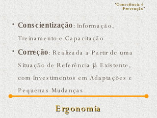 Ergonomia Conscientização : Informação, Treinamento e Capacitação Correção : Realizada a Partir de uma Situação de Referência já Existente, com Investimentos em Adaptações e Pequenas Mudanças “ Consciência é  Prevenção ” 